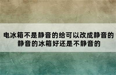 电冰箱不是静音的给可以改成静音的 静音的冰箱好还是不静音的